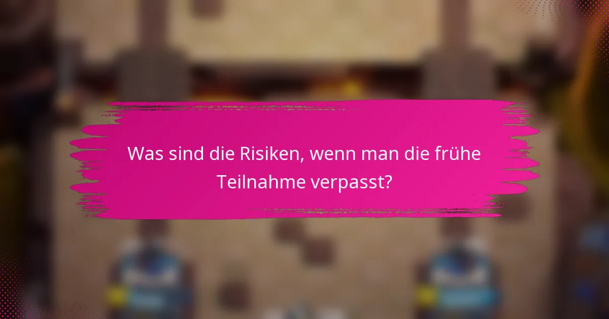 Was sind die Risiken, wenn man die frühe Teilnahme verpasst?