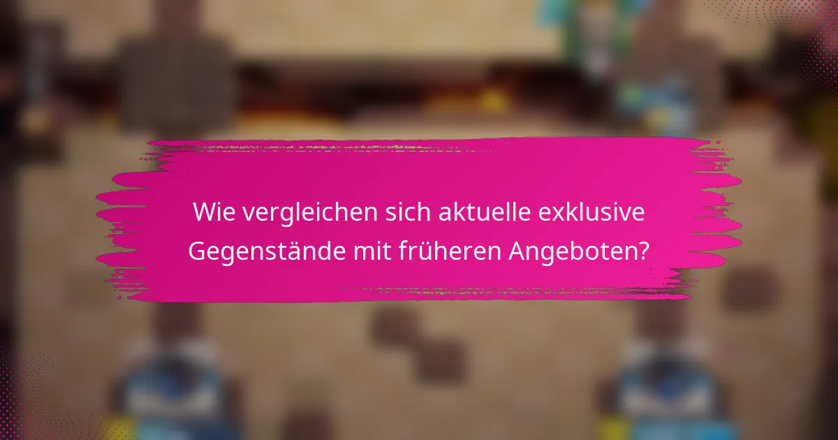 Wie vergleichen sich aktuelle exklusive Gegenstände mit früheren Angeboten?